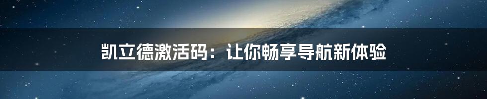 凯立德激活码：让你畅享导航新体验