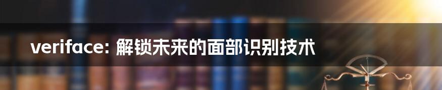 veriface: 解锁未来的面部识别技术