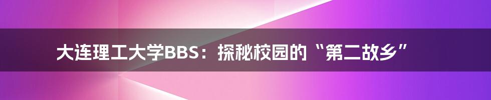 大连理工大学BBS：探秘校园的“第二故乡”