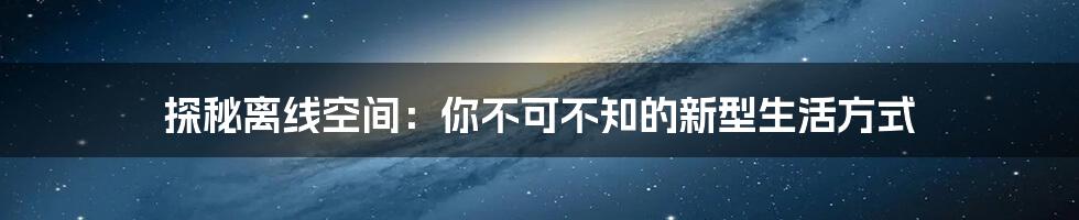 探秘离线空间：你不可不知的新型生活方式