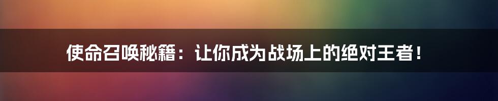 使命召唤秘籍：让你成为战场上的绝对王者！