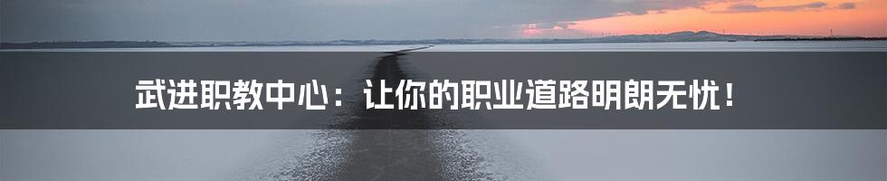 武进职教中心：让你的职业道路明朗无忧！