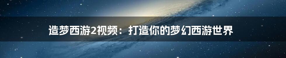 造梦西游2视频：打造你的梦幻西游世界