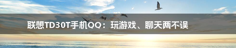 联想TD30T手机QQ：玩游戏、聊天两不误