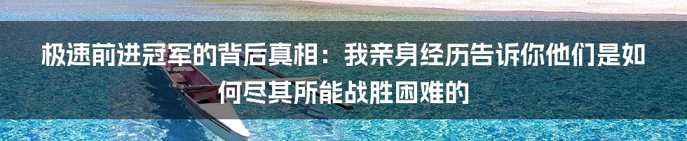 极速前进冠军的背后真相：我亲身经历告诉你他们是如何尽其所能战胜困难的