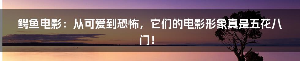 鳄鱼电影：从可爱到恐怖，它们的电影形象真是五花八门！