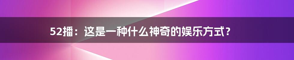 52播：这是一种什么神奇的娱乐方式？