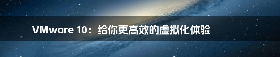 VMware 10：给你更高效的虚拟化体验