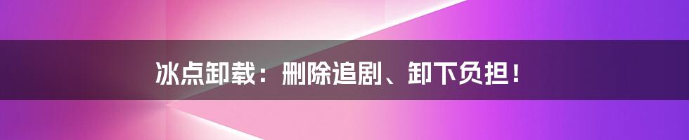 冰点卸载：删除追剧、卸下负担！