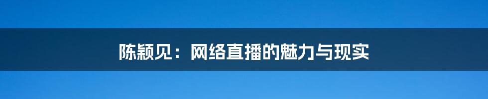 陈颖见：网络直播的魅力与现实