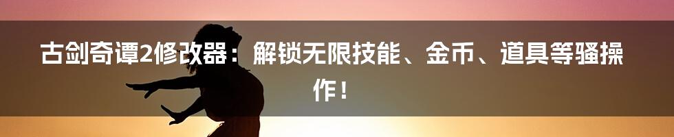 古剑奇谭2修改器：解锁无限技能、金币、道具等骚操作！