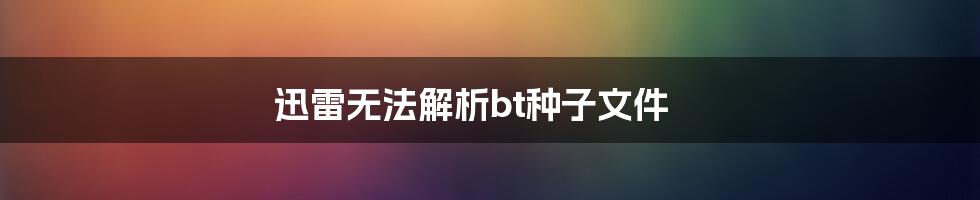 迅雷无法解析bt种子文件