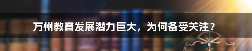 万州教育发展潜力巨大，为何备受关注？