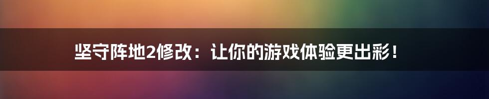 坚守阵地2修改：让你的游戏体验更出彩！