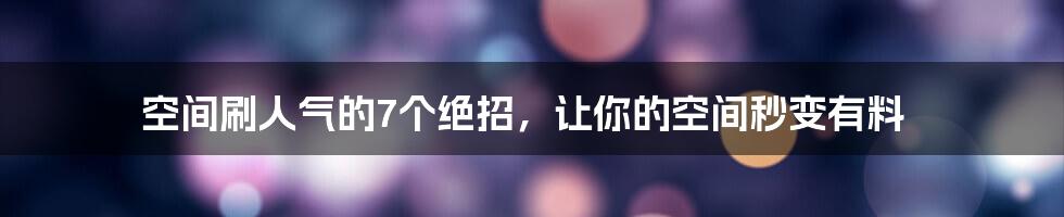 空间刷人气的7个绝招，让你的空间秒变有料