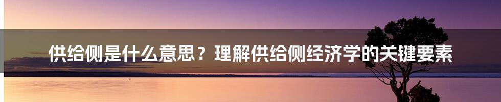 供给侧是什么意思？理解供给侧经济学的关键要素