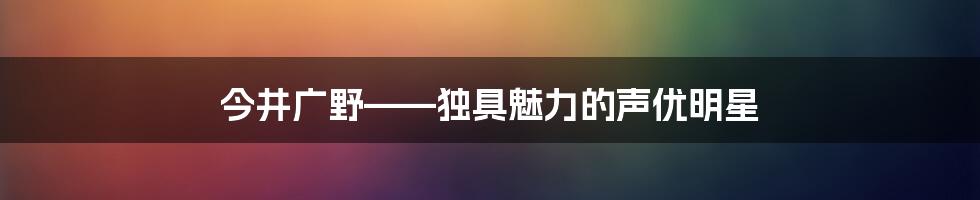 今井广野——独具魅力的声优明星