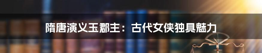 隋唐演义玉郡主：古代女侠独具魅力