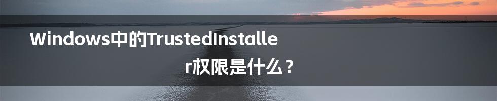 Windows中的TrustedInstaller权限是什么？