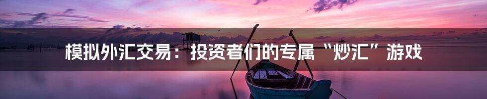 模拟外汇交易：投资者们的专属“炒汇”游戏