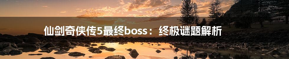 仙剑奇侠传5最终boss：终极谜题解析