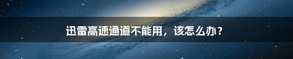 迅雷高速通道不能用，该怎么办？