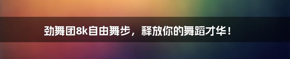 劲舞团8k自由舞步，释放你的舞蹈才华！