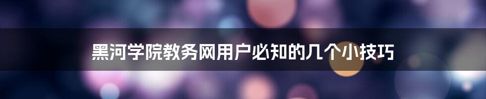 黑河学院教务网用户必知的几个小技巧