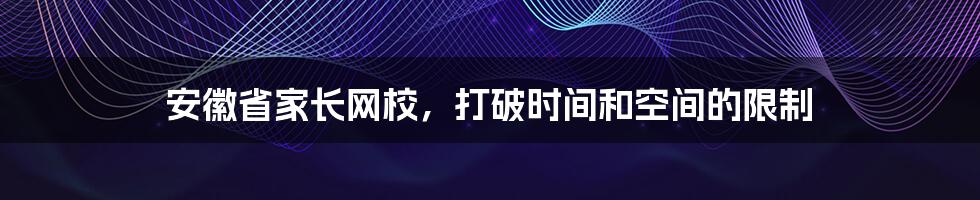 安徽省家长网校，打破时间和空间的限制