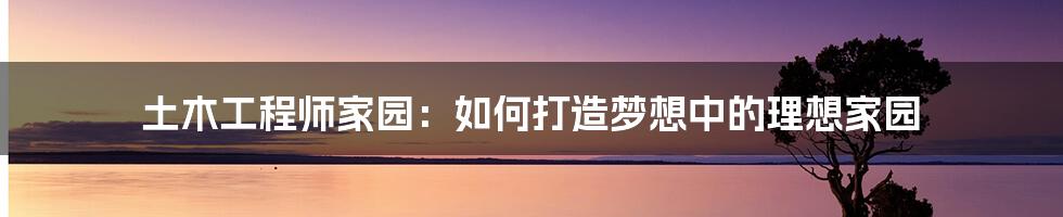 土木工程师家园：如何打造梦想中的理想家园