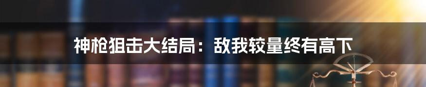 神枪狙击大结局：敌我较量终有高下