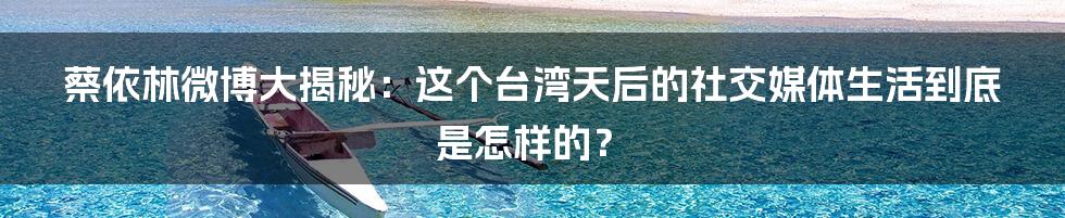 蔡依林微博大揭秘：这个台湾天后的社交媒体生活到底是怎样的？