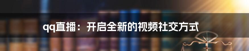 qq直播：开启全新的视频社交方式