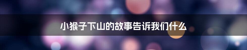 小猴子下山的故事告诉我们什么