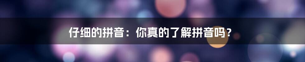 仔细的拼音：你真的了解拼音吗？