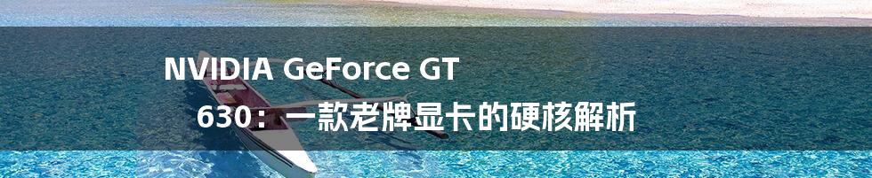 NVIDIA GeForce GT 630：一款老牌显卡的硬核解析