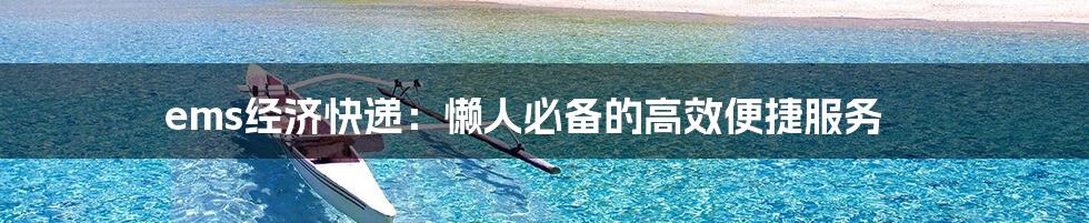 ems经济快递：懒人必备的高效便捷服务