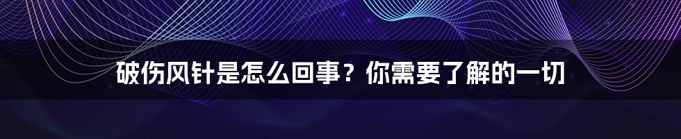 破伤风针是怎么回事？你需要了解的一切