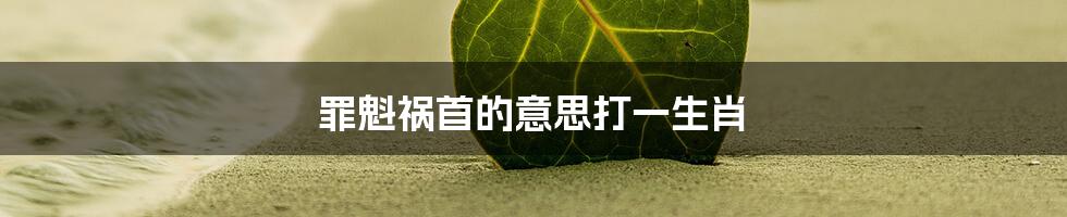 罪魁祸首的意思打一生肖