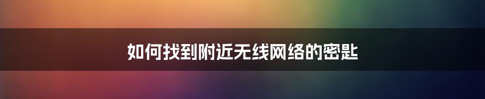 如何找到附近无线网络的密匙