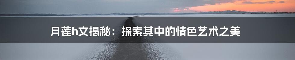 月莲h文揭秘：探索其中的情色艺术之美