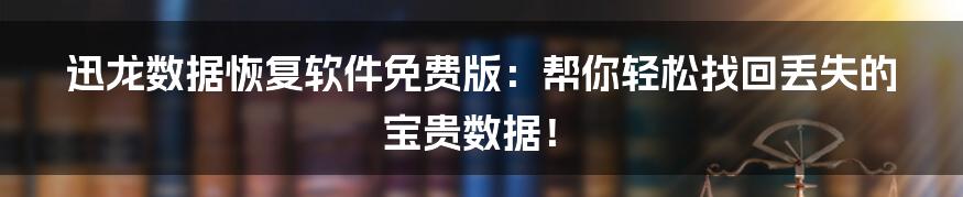 迅龙数据恢复软件免费版：帮你轻松找回丢失的宝贵数据！