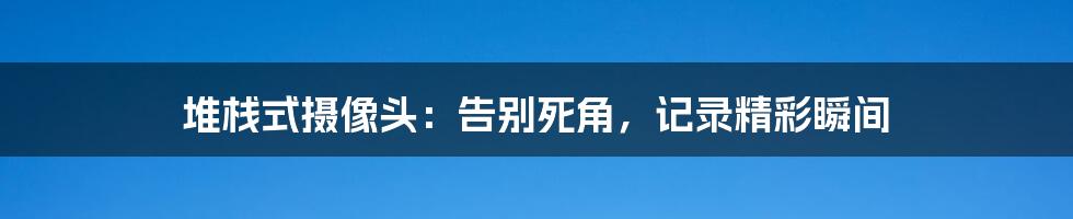 堆栈式摄像头：告别死角，记录精彩瞬间