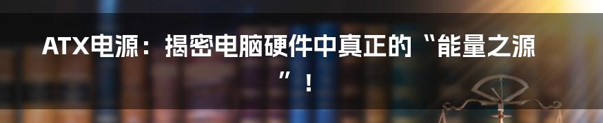 ATX电源：揭密电脑硬件中真正的“能量之源”！