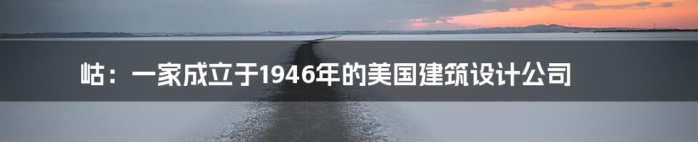 岵：一家成立于1946年的美国建筑设计公司