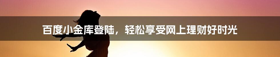 百度小金库登陆，轻松享受网上理财好时光