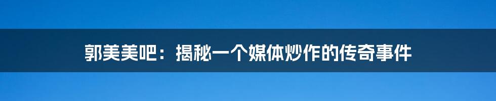 郭美美吧：揭秘一个媒体炒作的传奇事件