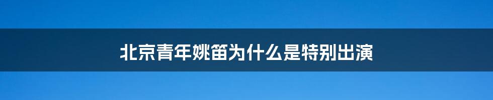 北京青年姚笛为什么是特别出演