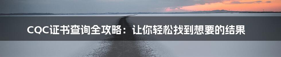 CQC证书查询全攻略：让你轻松找到想要的结果