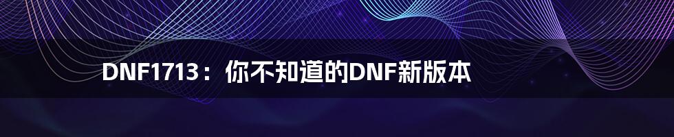 DNF1713：你不知道的DNF新版本